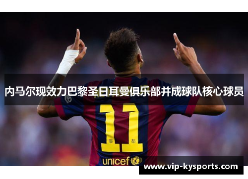 内马尔现效力巴黎圣日耳曼俱乐部并成球队核心球员